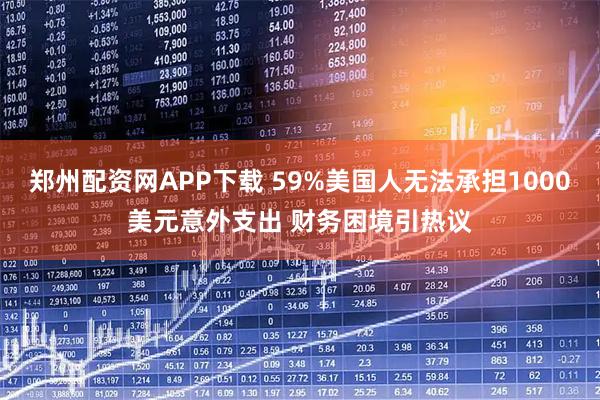 郑州配资网APP下载 59%美国人无法承担1000美元意外支出 财务困境引热议