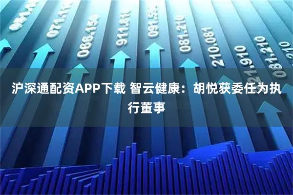 沪深通配资APP下载 智云健康：胡悦获委任为执行董事