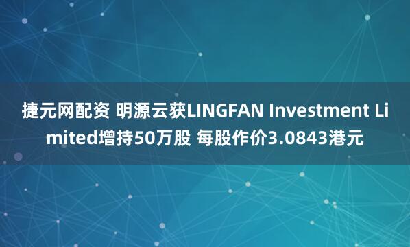 捷元网配资 明源云获LINGFAN Investment Limited增持50万股 每股作价3.0843港元