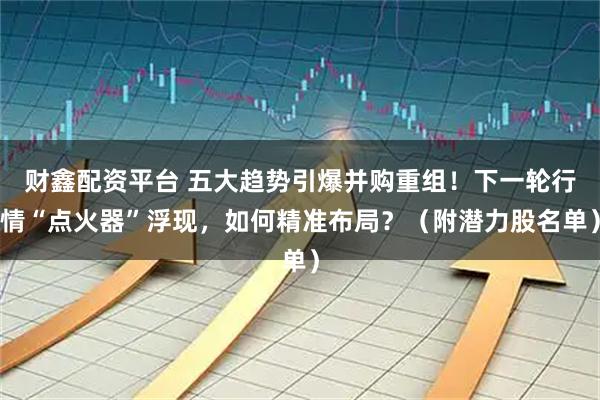 财鑫配资平台 五大趋势引爆并购重组！下一轮行情“点火器”浮现，如何精准布局？（附潜力股名单）