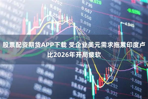股票配资期货APP下载 受企业美元需求拖累印度卢比2026年开局疲软