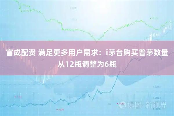 富成配资 满足更多用户需求：i茅台购买普茅数量从12瓶调整为6瓶