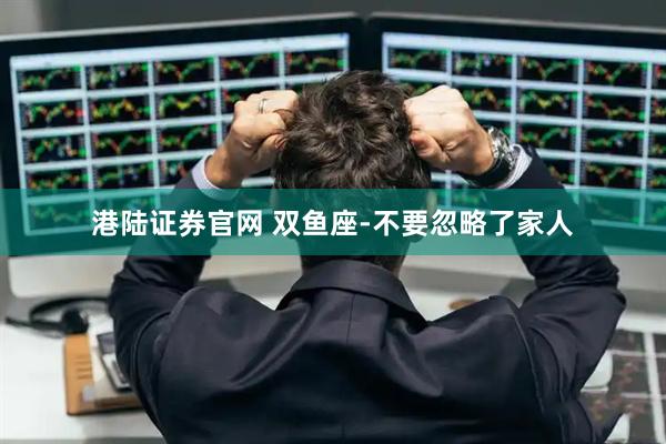 港陆证券官网 双鱼座-不要忽略了家人