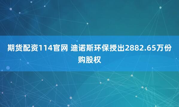 期货配资114官网 迪诺斯环保授出2882.65万份购股权