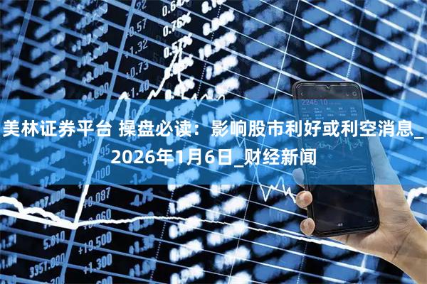 美林证券平台 操盘必读：影响股市利好或利空消息_2026年1月6日_财经新闻