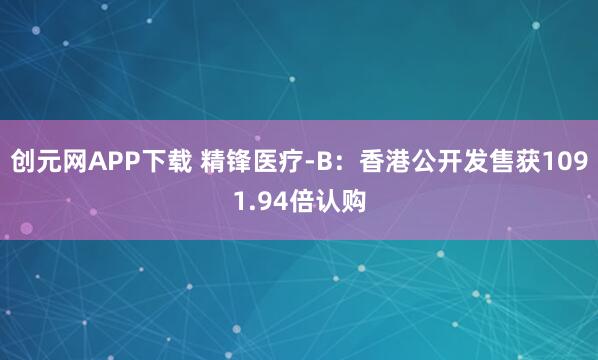 创元网APP下载 精锋医疗-B：香港公开发售获1091.94倍认购