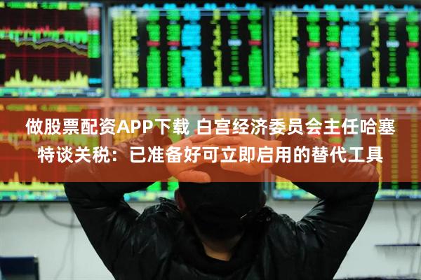 做股票配资APP下载 白宫经济委员会主任哈塞特谈关税：已准备好可立即启用的替代工具