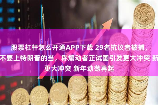 股票杠杆怎么开通APP下载 29名抗议者被捕，市长请市民不要上特朗普的当，称煽动者正试图引发更大冲突 新年动荡再起