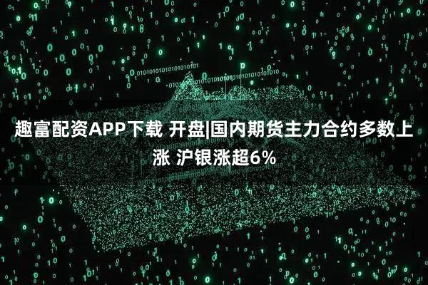 趣富配资APP下载 开盘|国内期货主力合约多数上涨 沪银涨超6%