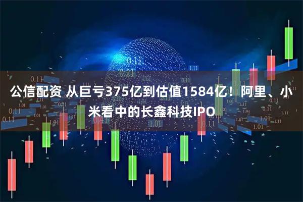 公信配资 从巨亏375亿到估值1584亿！阿里、小米看中的长鑫科技IPO