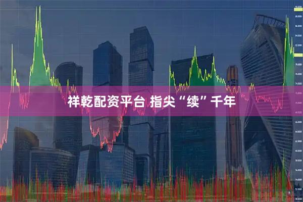 祥乾配资平台 指尖“续”千年