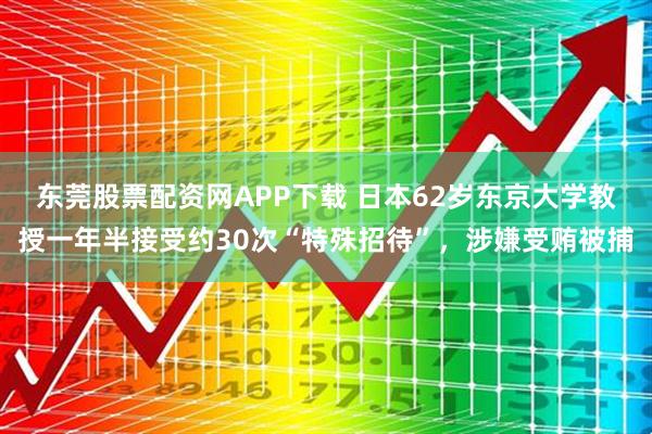 东莞股票配资网APP下载 日本62岁东京大学教授一年半接受约30次“特殊招待”，涉嫌受贿被捕