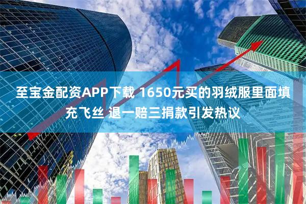 至宝金配资APP下载 1650元买的羽绒服里面填充飞丝 退一赔三捐款引发热议