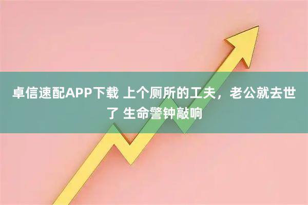 卓信速配APP下载 上个厕所的工夫，老公就去世了 生命警钟敲响