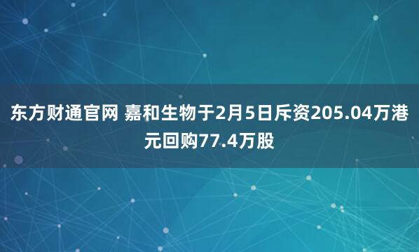 东方财通官网 嘉和生物于2月5日斥资205.04万港元回购77.4万股