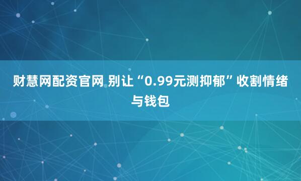 财慧网配资官网 别让“0.99元测抑郁”收割情绪与钱包