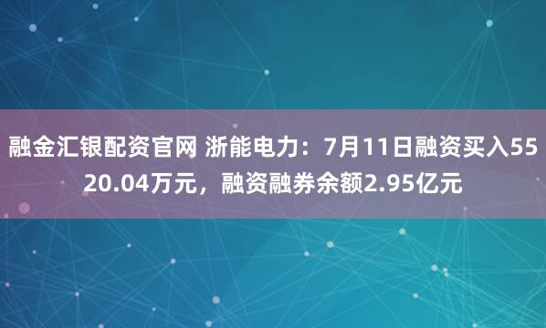 融金汇银配资官网 浙能电力：7月11日融资买入5520.04万元，融资融券余额2.95亿元