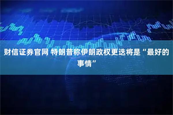 财信证券官网 特朗普称伊朗政权更迭将是“最好的事情”