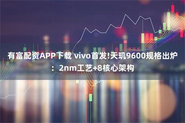 有富配资APP下载 vivo首发!天玑9600规格出炉：2nm工艺+8核心架构