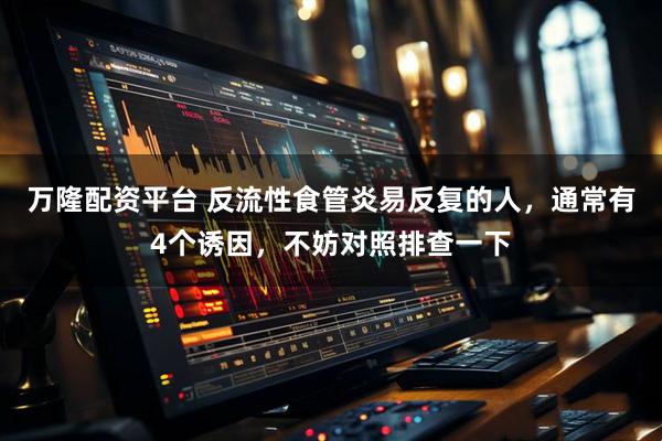 万隆配资平台 反流性食管炎易反复的人，通常有4个诱因，不妨对照排查一下