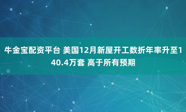 牛金宝配资平台 美国12月新屋开工数折年率升至140.4万套 高于所有预期
