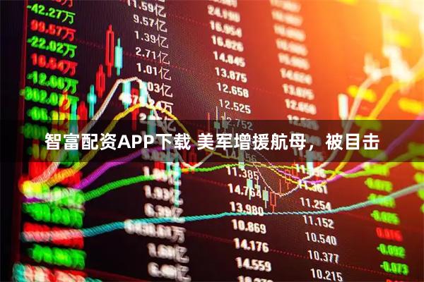 智富配资APP下载 美军增援航母，被目击