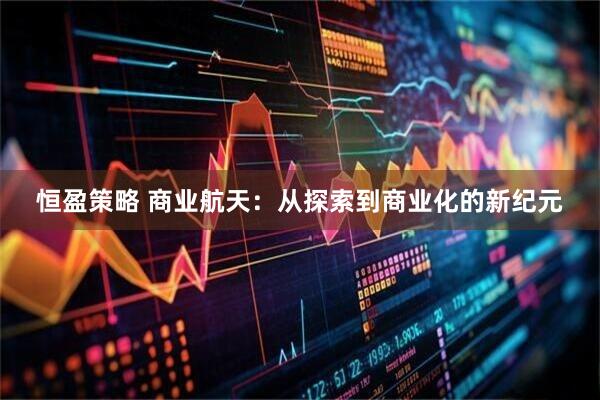 恒盈策略 商业航天：从探索到商业化的新纪元