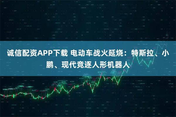 诚信配资APP下载 电动车战火延烧：特斯拉、小鹏、现代竞逐人形机器人