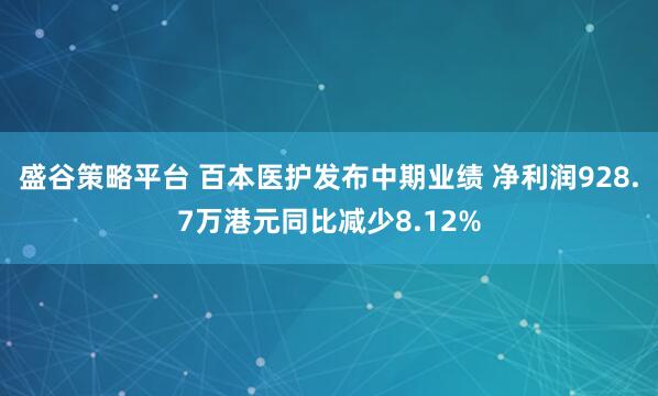 盛谷策略平台 百本医护发布中期业绩 净利润928.7万港元同比减少8.12%