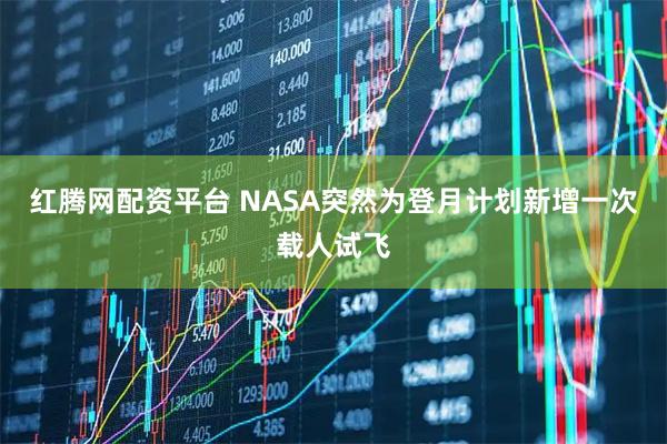 红腾网配资平台 NASA突然为登月计划新增一次载人试飞