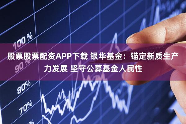 股票股票配资APP下载 银华基金：锚定新质生产力发展 坚守公募基金人民性