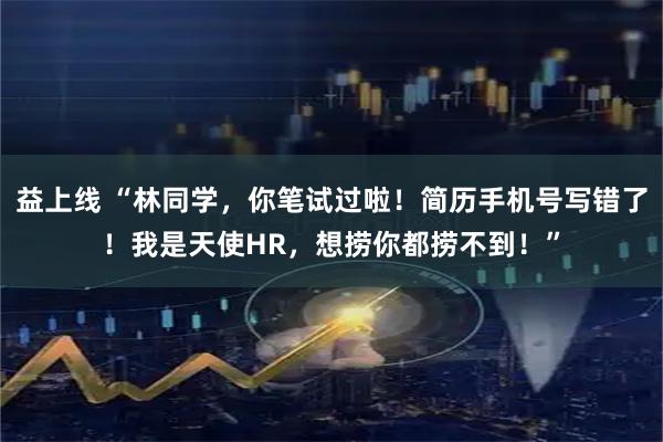 益上线 “林同学，你笔试过啦！简历手机号写错了！我是天使HR，想捞你都捞不到！”